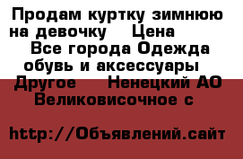 Продам куртку зимнюю на девочку. › Цена ­ 5 500 - Все города Одежда, обувь и аксессуары » Другое   . Ненецкий АО,Великовисочное с.